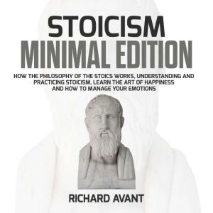 Stoicism Minimal Edition: How the Philosophy of The Stoics works, Understanding and Practicing stoicism, learn the Art of Happiness and how to Manage Your emotions, Richard Avant
