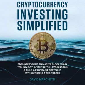 Cryptocurrency Investing Simplified: Beginners' Guide To Master Blockchain Technology, Invest Safely, Avoid Scams & Build A Pr
