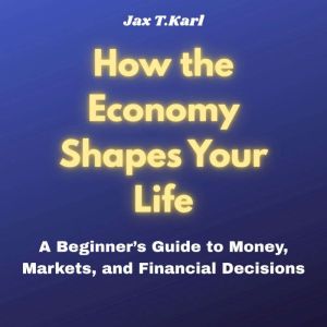 How the Economy Shapes Your Life, Jax T.Karl