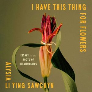 I Have This Thing for Flowers, Alysia Li Ying Sawchyn