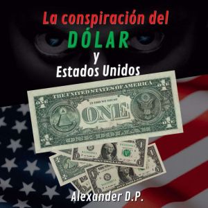 La conspiracion del dolar y Estados U..., Alexander D.P.