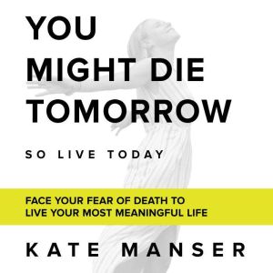 YOU MIGHT DIE TOMORROW: Face Your Fear of Death to Live Your Most Meaningful Life