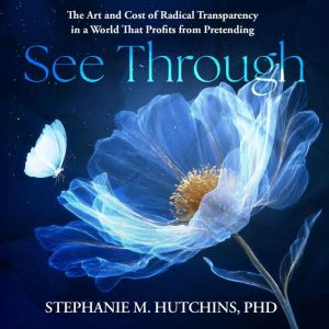 See Through: The Art and Cost of Radical Transparency in a World That Profits from Pretending