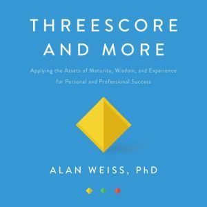 Threescore and More: Applying the Assets of Maturity, Wisdom, and Experience for Personal and Professional Success, Alan Weiss