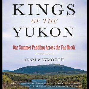 Kings of the Yukon: One Summer Paddling Across the Far North, Adam Weymouth