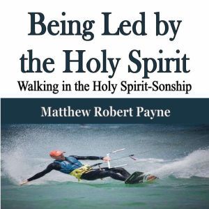 Being Led by the Holy Spirit: Walking in the Holy Spirit-Sonship, Matthew Robert Payne