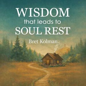 Wisdom That Leads to Soul Rest, Bret Kolman
