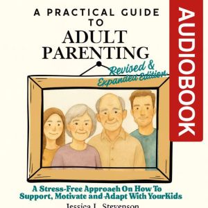A Practical Guide to Adult Parenting: A Stress-Free Approach On How To Support, Motivate and Adapt With Your Grown-Up Kids