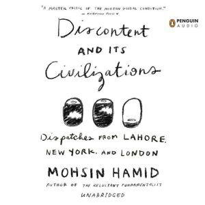 Discontent and its Civilizations: Dispatches from Lahore, New York, and London, Mohsin Hamid