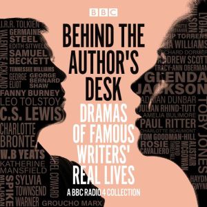Behind the Author's Desk: Dramas of Famous Writers' Real Lives: A BBC Radio 4 drama collection
