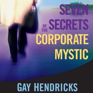 Seven Secrets of the Corporate Mystic..., Gay Hendricks, PhD