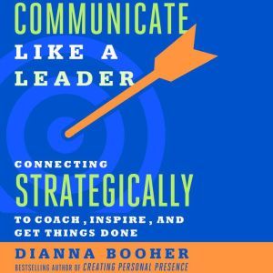 Communicate Like a Leader Connecting Strategically to Coach, Inspire, and Get Things Done, Dianna Booher
