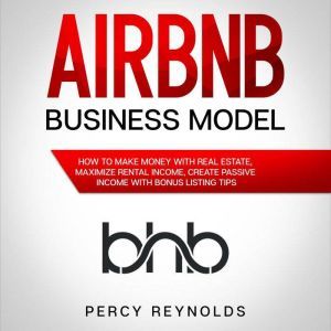 Airbnb Business Model: How to Make Money with Real Estate, Maximize Rental Income, Create Passive Income with Bonus Listing Tips, Percy Reynolds