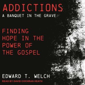 Addictions: A Banquet in the Grave: Finding Hope in the Power of the Gospel, Edward T. Welch