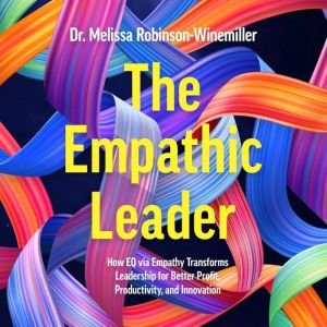 The Empathic Leader: How EQ via Empathy Transforms Leadership for Better Profit, Productivity, and Innovation
