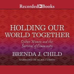 Holding Our World Together: Ojibwe Women and the Survival of  The Community, Brenda J. Child