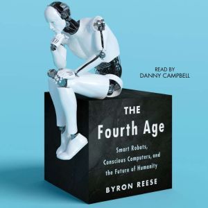 The Fourth Age: Smart Robots, Conscious Computers, and the Future of Humanity, Byron Reese