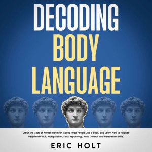 Decoding Body Language: Crack the Code of Human Behavior, Speed Read People Like a Book, and Learn How to Analyze People with