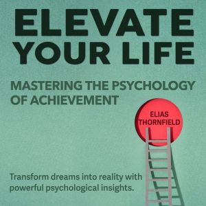 Elevate Your Life: Mastering the Psychology of Achievement: Unlock Success: Master Achievement Psychology with Powerful, Engag