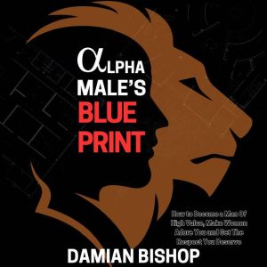 Alpha Male's Blueprint: How to Become a Man of High Value, Make Women Adore You, and Get The Respect You Deserve