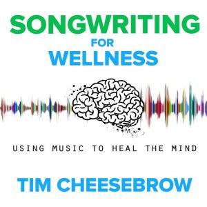 Songwriting for Wellness: Using Music to Heal the Mind, Tim Cheesebrow