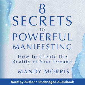 8 Secrets to Powerful Manifesting: How to Create the Reality of Your Dreams