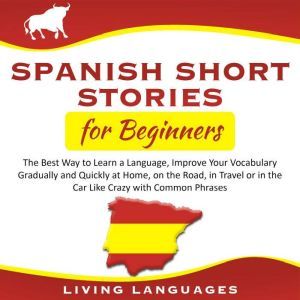 Spanish Short Stories for Beginners The Best Way to Learn a Language, Improve Your Vocabulary Gradually and Quickly at Home, on the Road, in Travel or in the Car Like Crazy With Common Phrases, Living Languages