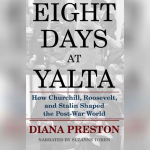 Eight Days at Yalta: How Roosevelt, Churchill, and Stalin Shaped the Post-War World, Diana Preston