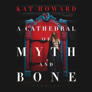 Cathedral of Myth and Bone, A, Kat Howard