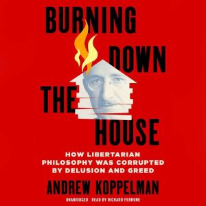 Burning Down the House: How Libertarian Philosophy Was Corrupted by Delusion and Greed, Andrew Koppelman