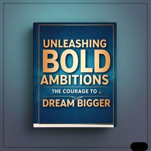 Unleashing Bold Ambitions: The Courage to Dream Bigger