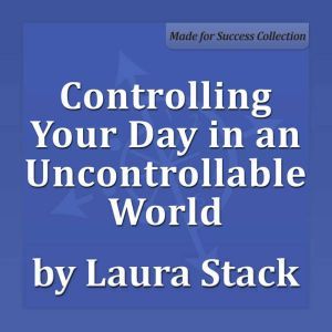 Controlling Your Day in an Uncontrollable World: Maximize Your Personal Productivity, Laura Stack MBA, CSP