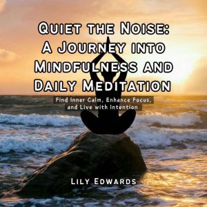 Quiet the Noise: A Journey into Mindfulness and Daily Meditation: Find Inner Calm, Enhance Focus, and Live with Intention
