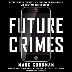 Future Crimes: Everything Is Connected, Everyone Is Vulnerable and What We Can Do About It, Marc Goodman