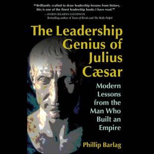 The Leadership Genius of Julius Caesar Modern Lessons from the Man Who Built an Empire, Phillip Barlag