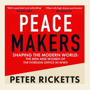 Peace Makers: Shaping the modern world: the men and women of the Foreign Office in WWII