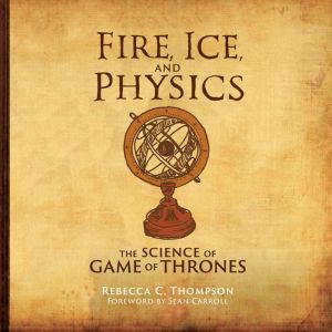 Fire, Ice, and Physics: The Science of Game of Thrones, Rebecca C. Thompson