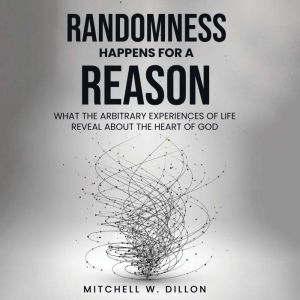 Randomness Happens For A Reason: What The Arbitrary Experiences Of Life Reveal About The Heart Of God
