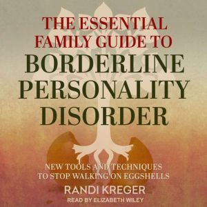 The Essential Family Guide to Borderline Personality Disorder: New Tools and Techniques to Stop Walking on Eggshells, Randi Kreger