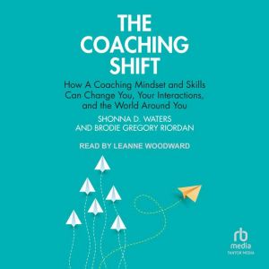 The Coaching Shift: How A Coaching Mindset and Skills Can Change You, Your Interactions, and the World Around You