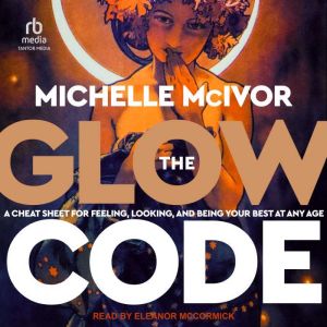 The Glow Code: A Cheat Sheet for Feeling, Looking, and Being Your Best at Any Age