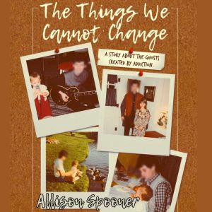 The Things We Cannot Change: A Story about the Ghosts Created by Addiction