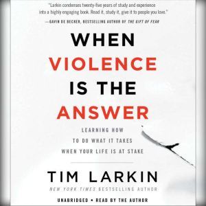 When Violence Is the Answer: Learning How to Do What It Takes When Your Life Is at Stake, Tim Larkin