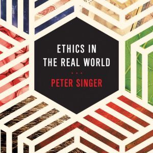 Ethics in the Real World: 82 Brief Essays on Things That Matter, Peter Singer