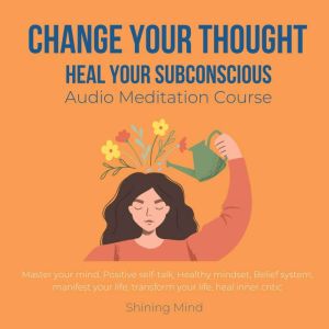 Change your thought, Heal your subconscious Audio Meditation Course: master your mind, positive self-talk, healthy mindset, be
