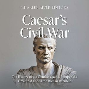 Caesar's Civil War: The History of the Conflict against Pompey the Great that Ended the Roman Republic