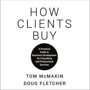 How Clients Buy A Practical Guide to Business Development for Consulting and Professional Services, Doug Fletcher