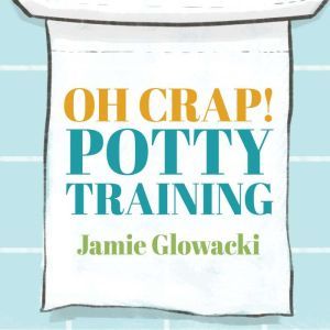 Oh Crap! Potty Training: Everything Modern Parents Need to Know to Do It Once and Do It Right, Jamie Glowacki
