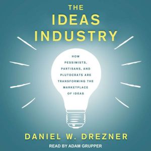 The Ideas Industry: How Pessimists, Partisans, and Plutocrats are Transforming the Marketplace of Ideas