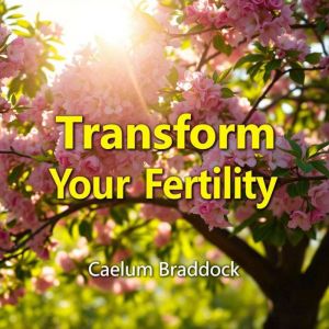 Transform Your Fertility Nourish You..., Caelum Braddock